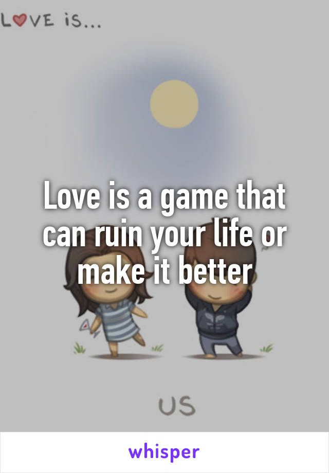 Love is a game that can ruin your life or make it better