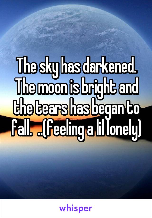 The sky has darkened. The moon is bright and the tears has began to fall.  ..(feeling a lil lonely) 