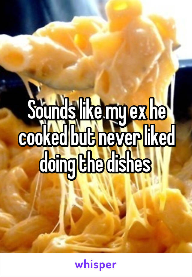 Sounds like my ex he cooked but never liked doing the dishes 