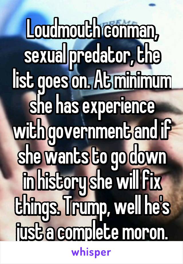 Loudmouth conman, sexual predator, the list goes on. At minimum she has experience with government and if she wants to go down in history she will fix things. Trump, well he's just a complete moron.