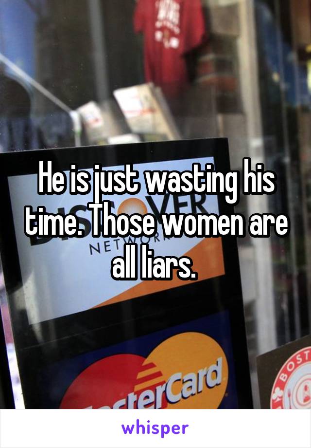 He is just wasting his time. Those women are all liars. 