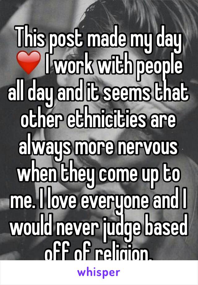 This post made my day ❤️ I work with people all day and it seems that other ethnicities are always more nervous when they come up to me. I love everyone and I would never judge based off of religion. 