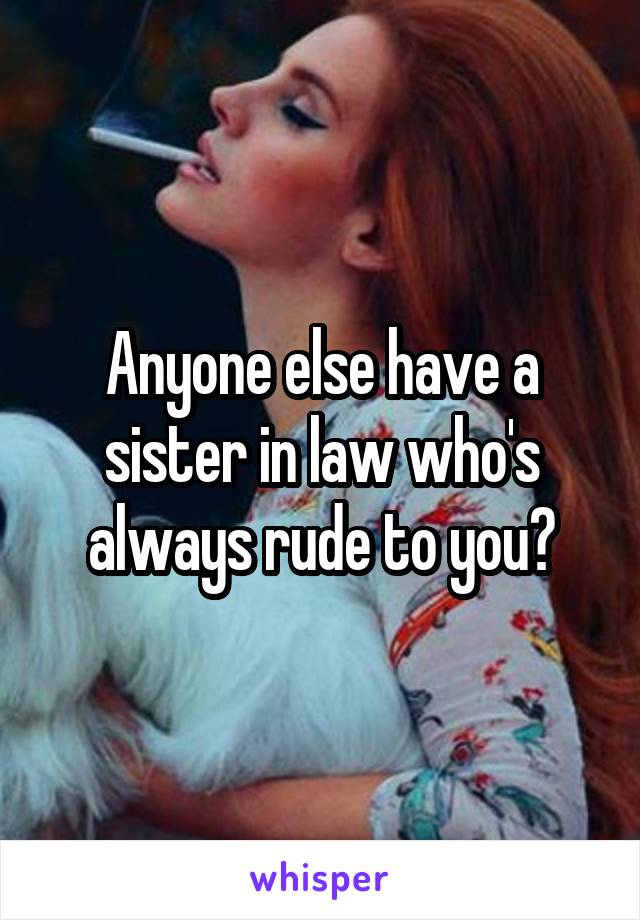 Anyone else have a sister in law who's always rude to you?