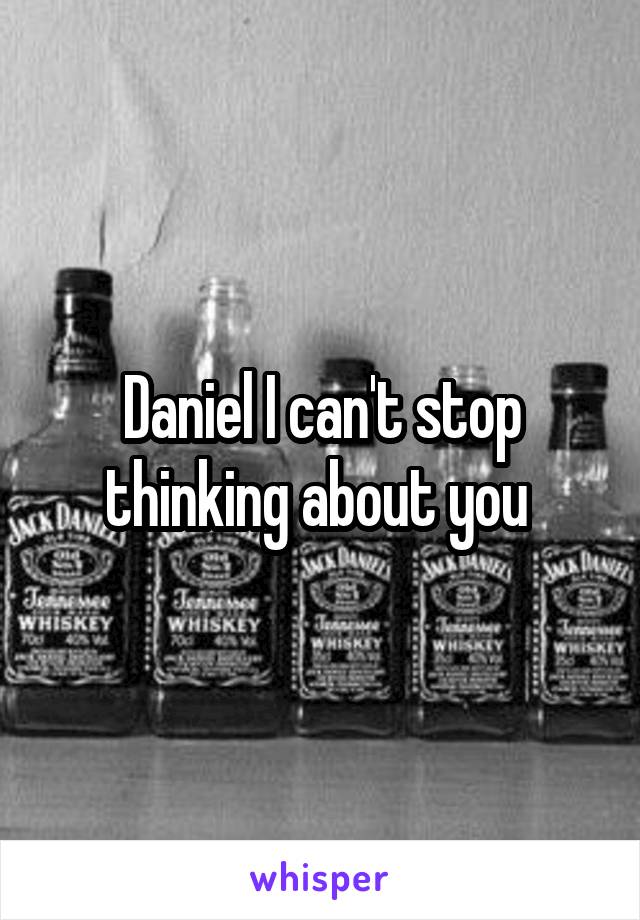 Daniel I can't stop thinking about you 