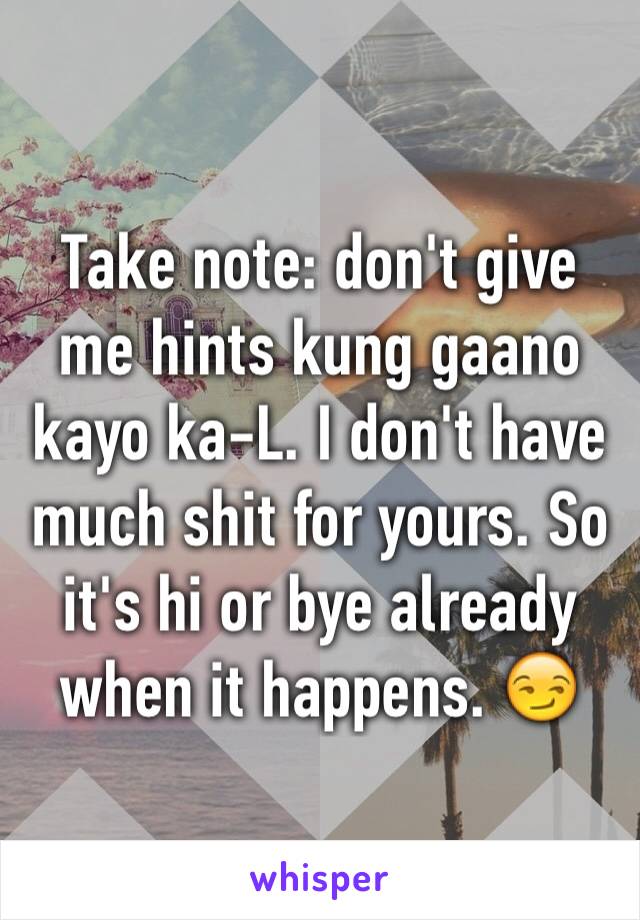 Take note: don't give me hints kung gaano kayo ka-L. I don't have much shit for yours. So it's hi or bye already when it happens. 😏