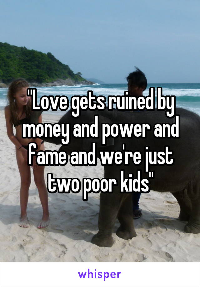 "Love gets ruined by money and power and fame and we're just two poor kids"