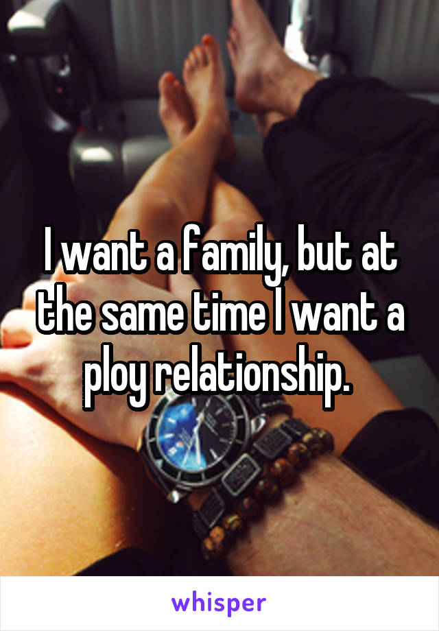 I want a family, but at the same time I want a ploy relationship. 