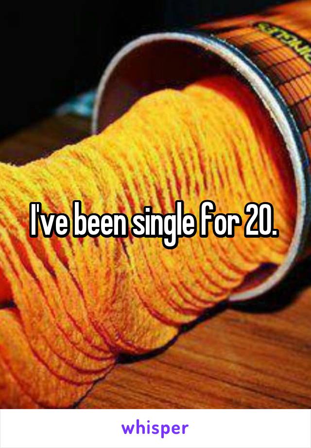 I've been single for 20. 