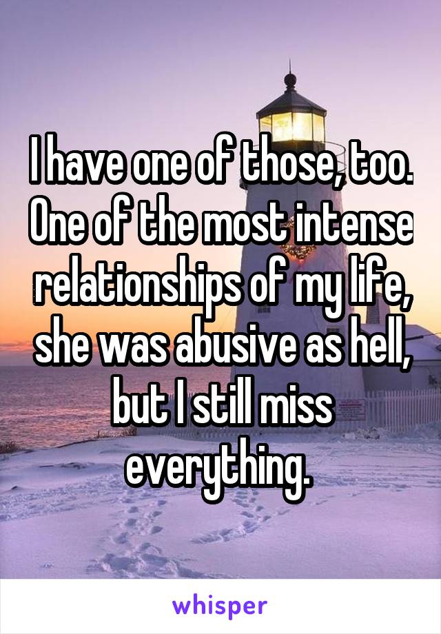 I have one of those, too. One of the most intense relationships of my life, she was abusive as hell, but I still miss everything. 