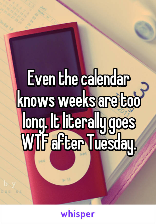 Even the calendar knows weeks are too long. It literally goes WTF after Tuesday.