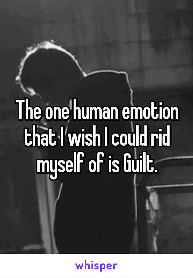 The one human emotion that I wish I could rid myself of is Guilt.