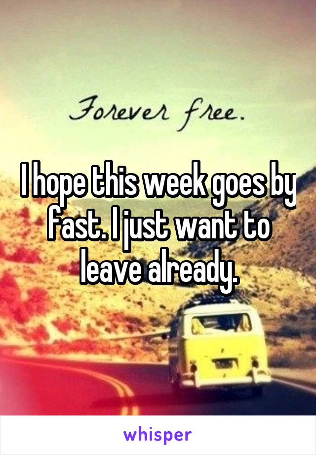 I hope this week goes by fast. I just want to leave already.