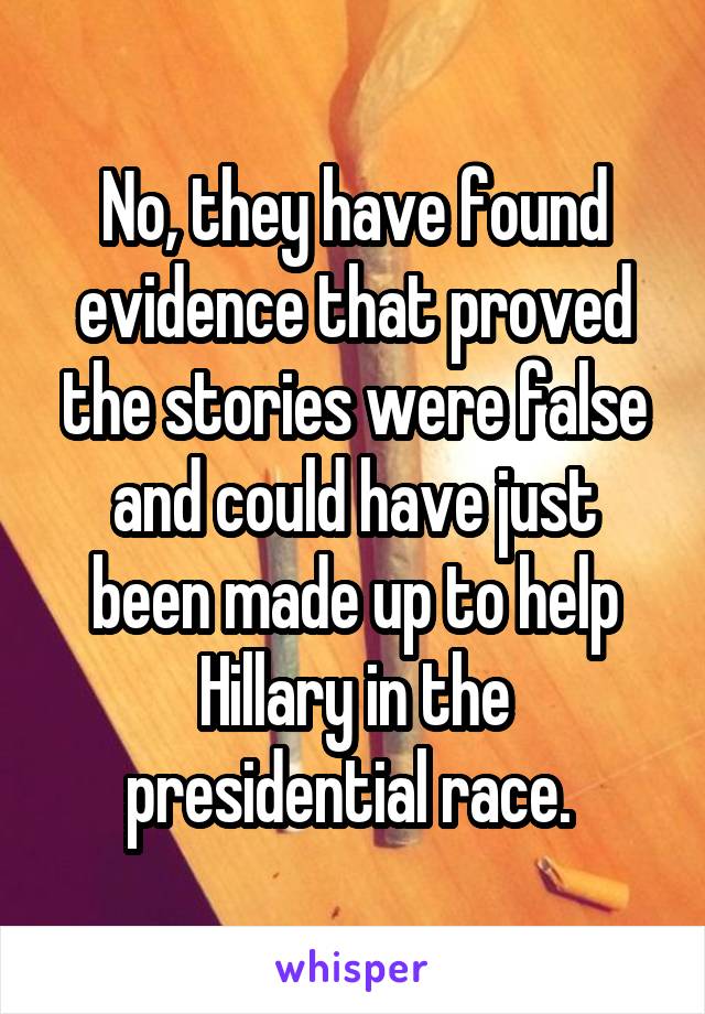 No, they have found evidence that proved the stories were false and could have just been made up to help Hillary in the presidential race. 