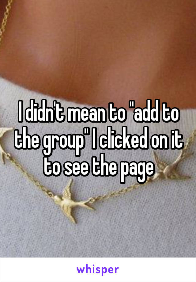 I didn't mean to "add to the group" I clicked on it to see the page