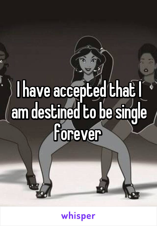 I have accepted that I am destined to be single forever 