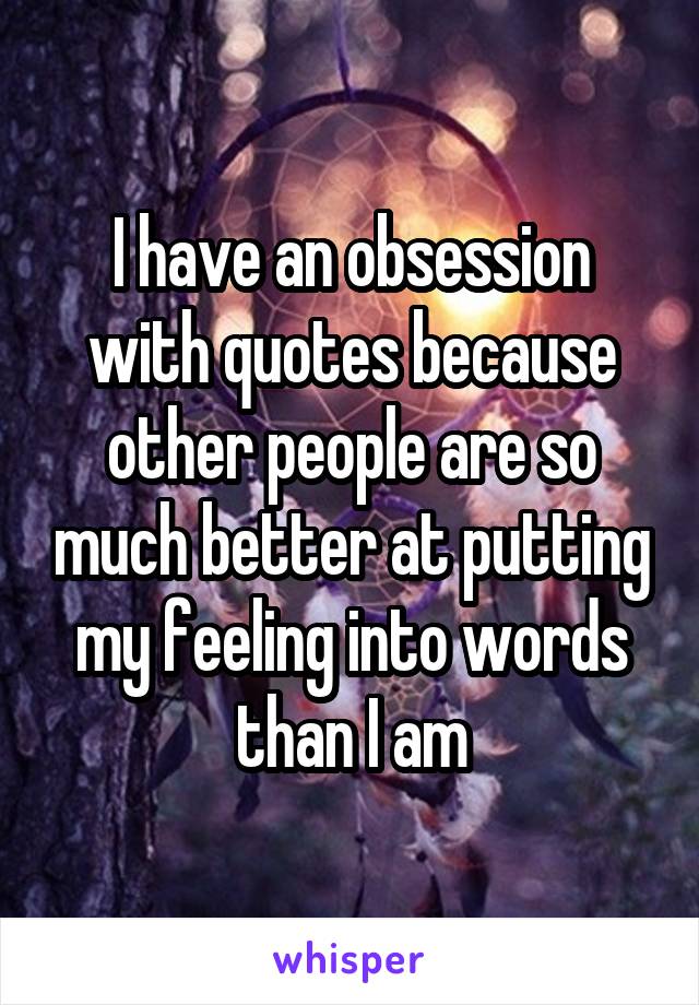 I have an obsession with quotes because other people are so much better at putting my feeling into words than I am