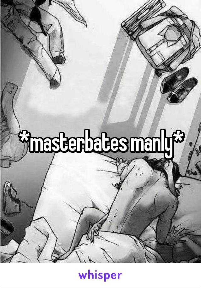 *masterbates manly*