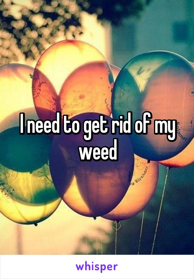 I need to get rid of my weed