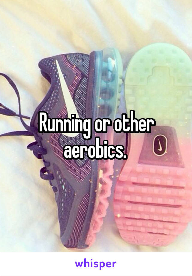 Running or other aerobics. 