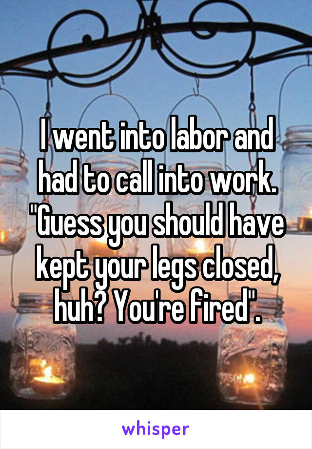 I went into labor and had to call into work. "Guess you should have kept your legs closed, huh? You're fired".