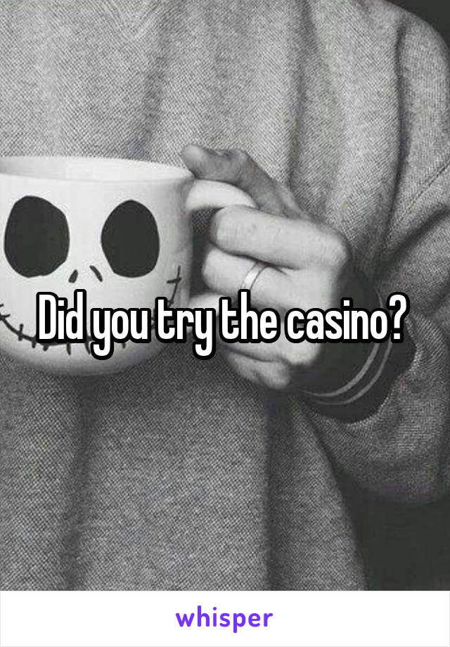 Did you try the casino? 