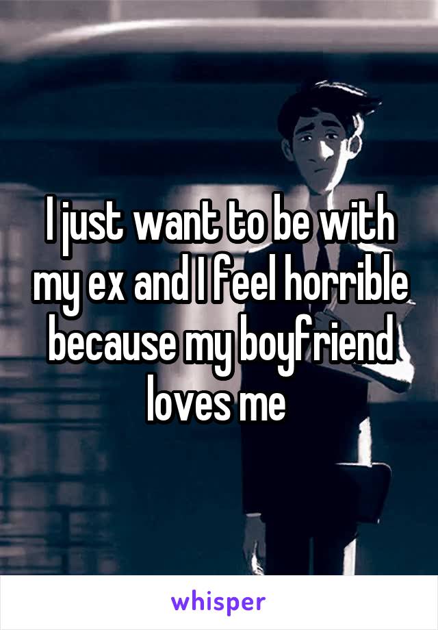 I just want to be with my ex and I feel horrible because my boyfriend loves me 