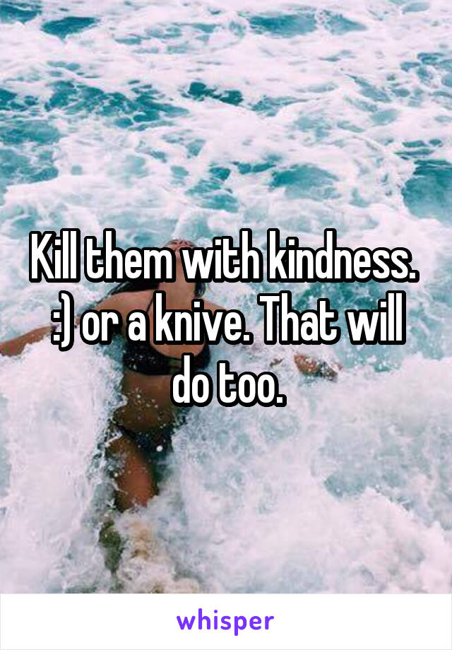 Kill them with kindness.  :) or a knive. That will do too.