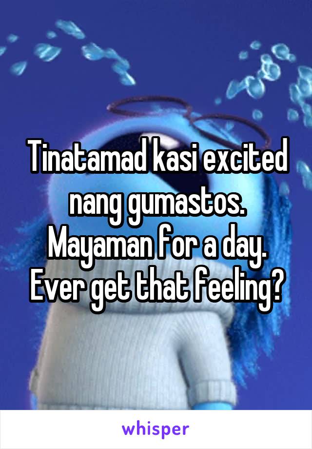 Tinatamad kasi excited nang gumastos. Mayaman for a day. Ever get that feeling?