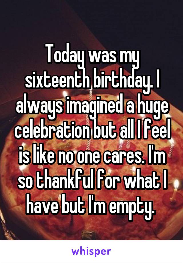 Today was my sixteenth birthday. I always imagined a huge celebration but all I feel is like no one cares. I'm so thankful for what I have but I'm empty. 