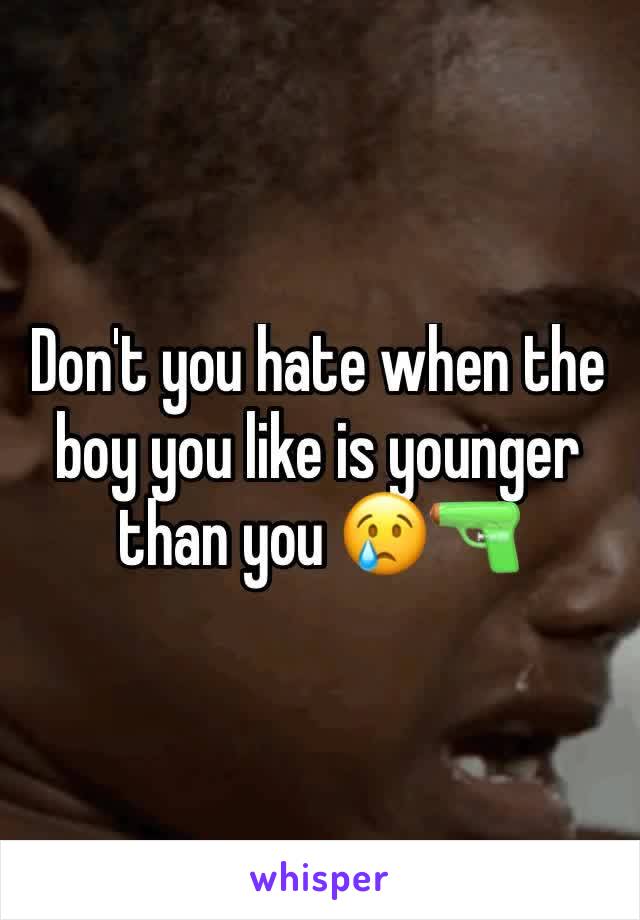 Don't you hate when the boy you like is younger than you 😢🔫