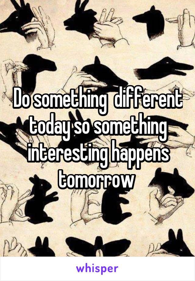 Do something  different today so something interesting happens tomorrow 