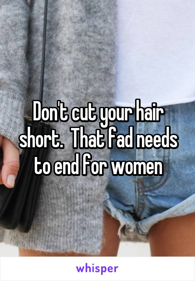 Don't cut your hair short.  That fad needs to end for women