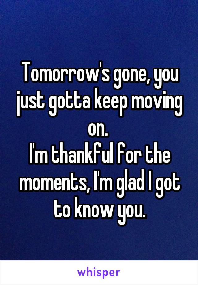 Tomorrow's gone, you just gotta keep moving on. 
I'm thankful for the moments, I'm glad I got to know you.