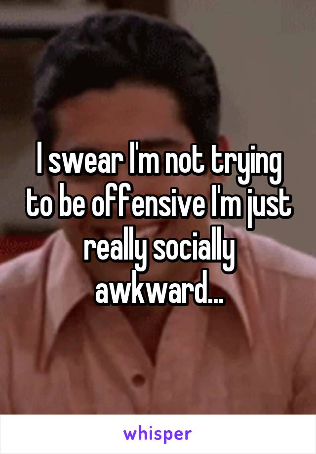 I swear I'm not trying to be offensive I'm just really socially awkward...