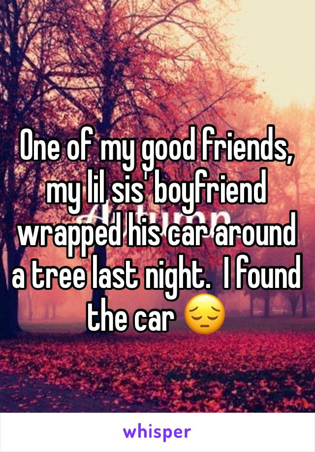 One of my good friends, my lil sis' boyfriend wrapped his car around a tree last night.  I found the car 😔