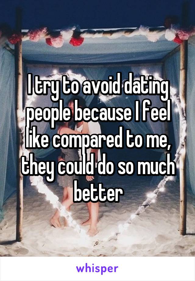 I try to avoid dating people because I feel like compared to me, they could do so much better