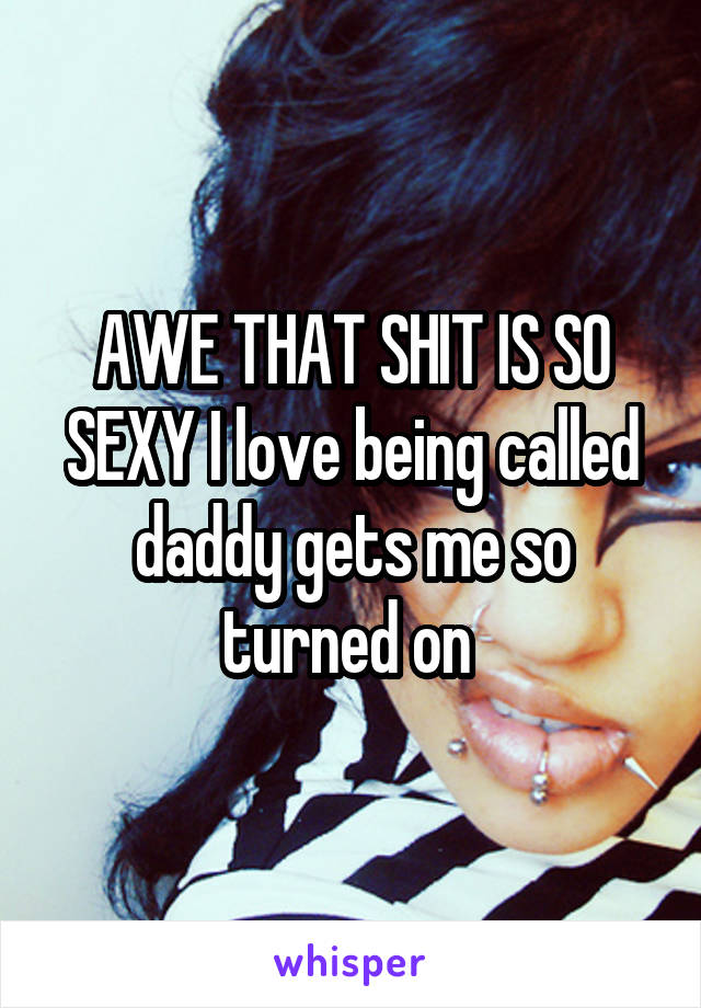 AWE THAT SHIT IS SO SEXY I love being called daddy gets me so turned on 