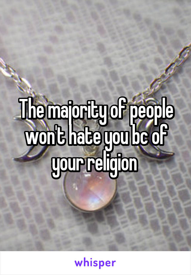 The majority of people won't hate you bc of your religion 