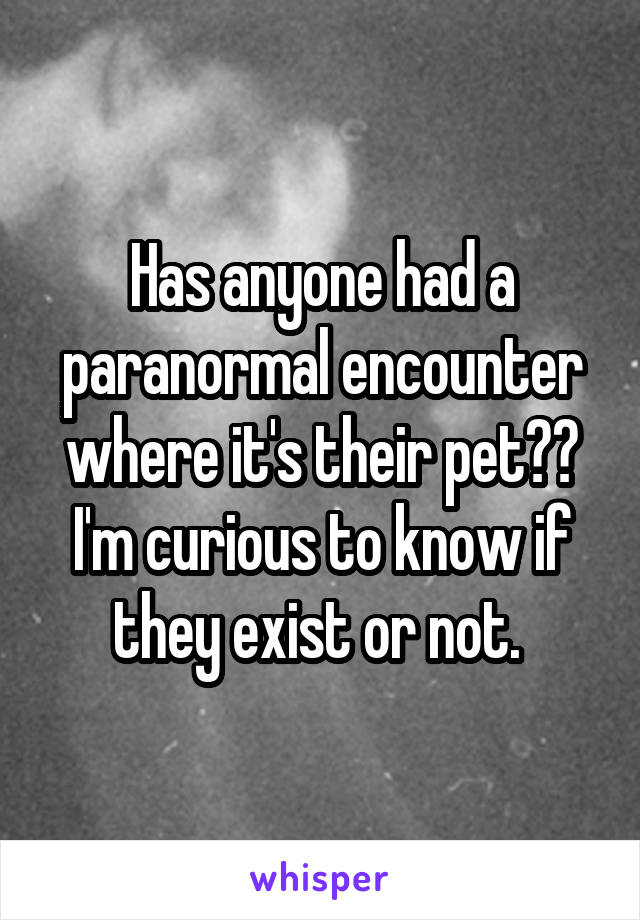 Has anyone had a paranormal encounter where it's their pet?? I'm curious to know if they exist or not. 