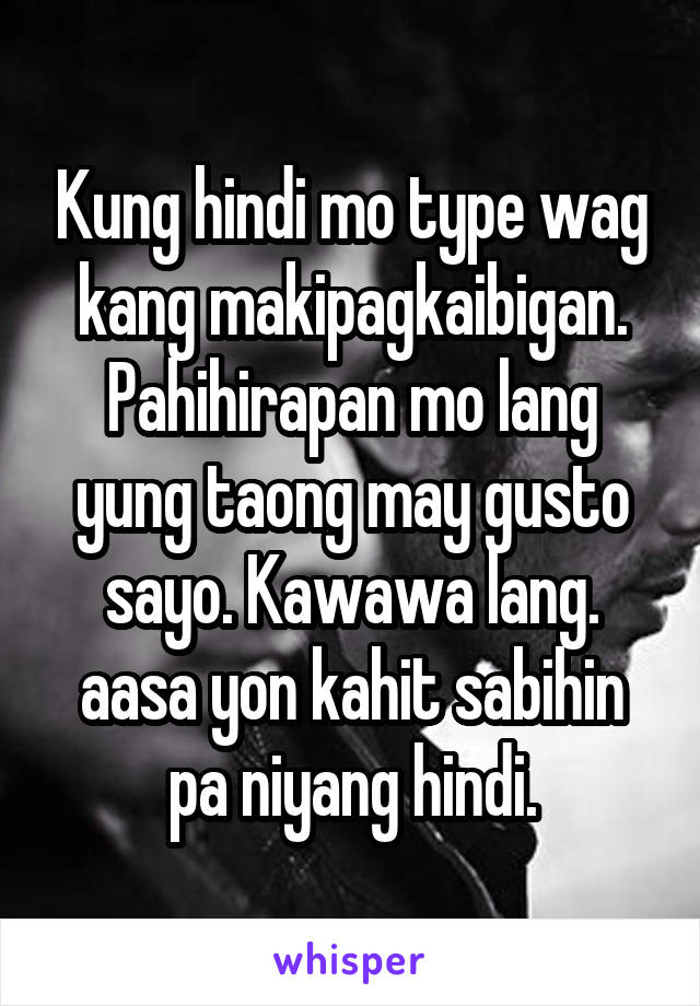 Kung hindi mo type wag kang makipagkaibigan. Pahihirapan mo lang yung taong may gusto sayo. Kawawa lang. aasa yon kahit sabihin pa niyang hindi.