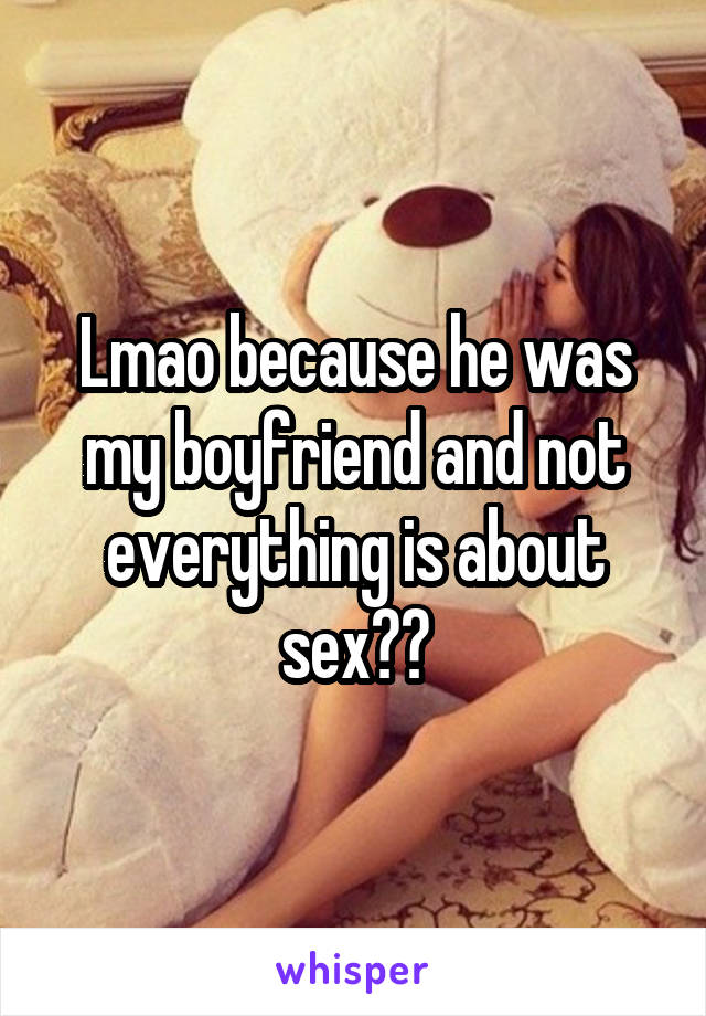 Lmao because he was my boyfriend and not everything is about sex??