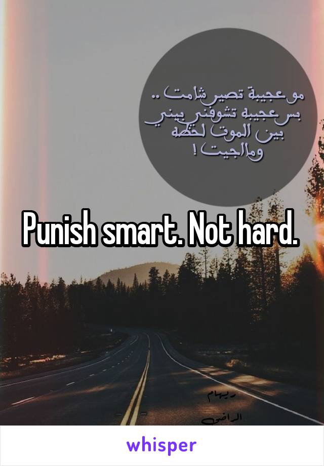 Punish smart. Not hard. 