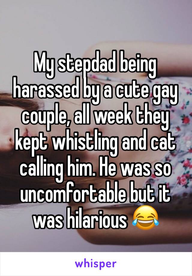 My stepdad being harassed by a cute gay couple, all week they kept whistling and cat calling him. He was so uncomfortable but it was hilarious 😂 