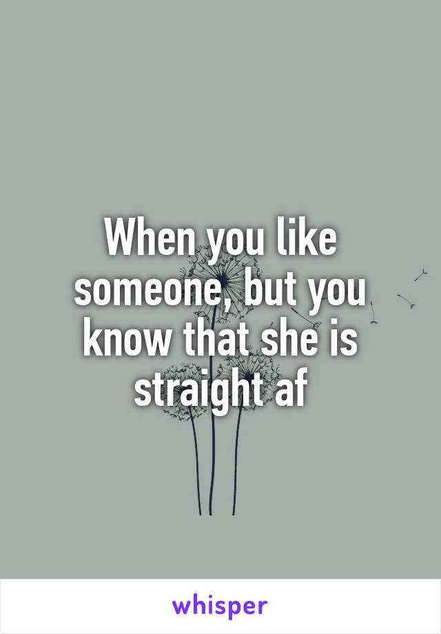 When you like someone, but you know that she is straight af