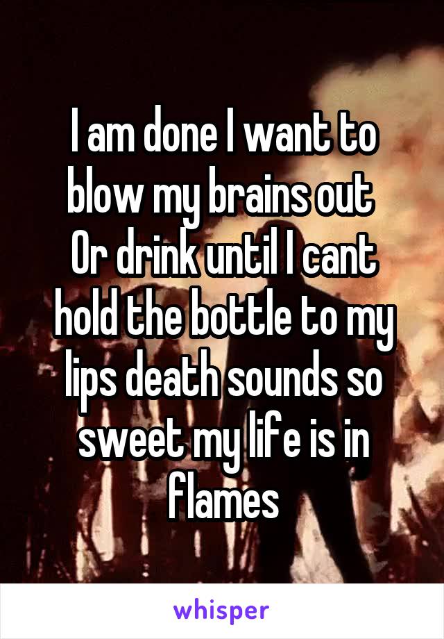 I am done I want to blow my brains out 
Or drink until I cant hold the bottle to my lips death sounds so sweet my life is in flames