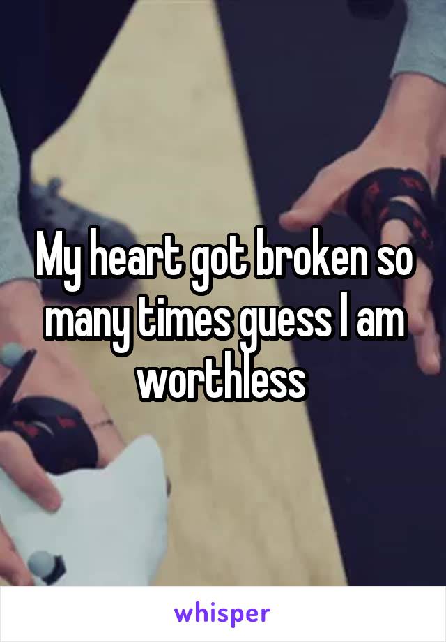 My heart got broken so many times guess I am worthless 