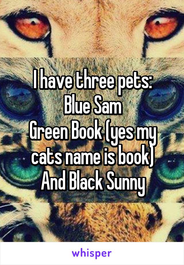 I have three pets:
Blue Sam
Green Book (yes my cats name is book)
And Black Sunny