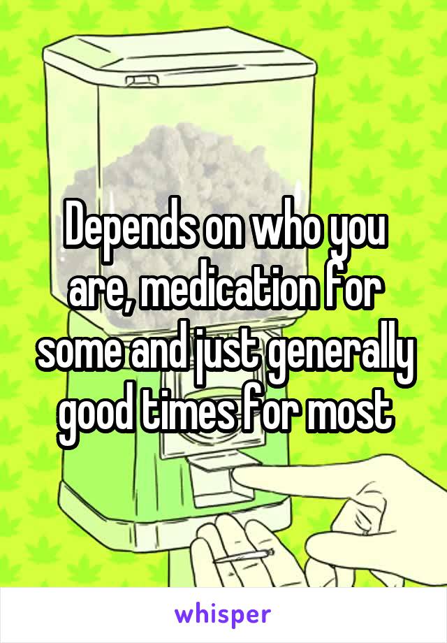 Depends on who you are, medication for some and just generally good times for most