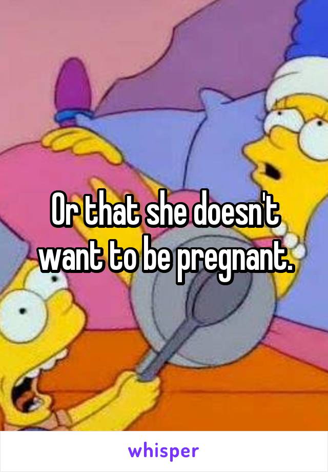 Or that she doesn't want to be pregnant.