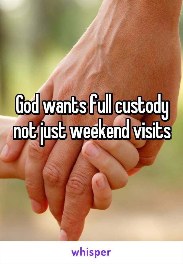 God wants full custody not just weekend visits 